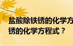 盐酸除铁锈的化学方程式以及现象 盐酸除铁锈的化学方程式？