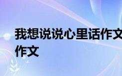 我想说说心里话作文400字 我想说说心里话作文