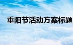 重阳节活动方案标题 重阳节活动主题标语