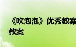 《吹泡泡》优秀教案及反思 《吹泡泡》优秀教案