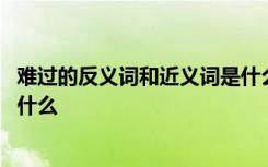 难过的反义词和近义词是什么意思 难过的反义词和近义词是什么