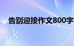 告别迎接作文800字 告别迎接作文600字