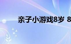 亲子小游戏8岁 8-12岁的亲子游戏