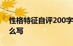 性格特征自评200字 性格特征及自我评价怎么写