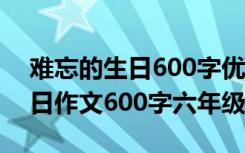 难忘的生日600字优秀六年级作文 难忘的生日作文600字六年级