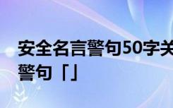 安全名言警句50字关于安全的名言 安全名言警句「」