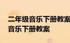 二年级音乐下册教案人教版教学设计 二年级音乐下册教案