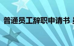 普通员工辞职申请书 员工辞职申请书怎么写