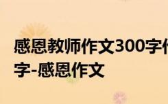 感恩教师作文300字作文 感恩教师的作文400字-感恩作文