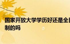 国家开放大学学历好还是全日制好 国家开放大学学历是全日制的吗