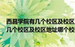 西昌学院有几个校区及校区地址哪个校区最好? 西昌学院有几个校区及校区地址哪个校区最好