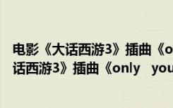 电影《大话西游3》插曲《only you》歌词是什么 电影《大话西游3》插曲《only   you》歌词