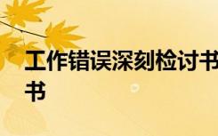 工作错误深刻检讨书简短 工作错误深刻检讨书