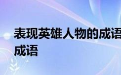 表现英雄人物的成语有什么 表现英雄人物的成语