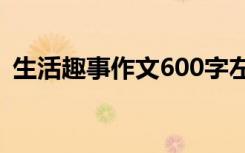 生活趣事作文600字左右 生活趣事优秀作文