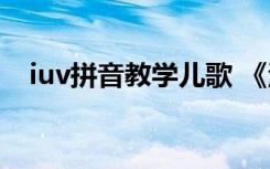 iuv拼音教学儿歌 《汉语拼音i u ü》儿歌