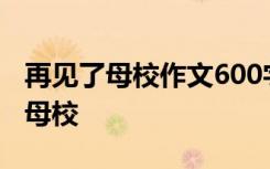 再见了母校作文600字六年级优秀作文 再见！母校