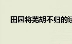 田园将芜胡不归的读音 田园将芜的诗歌