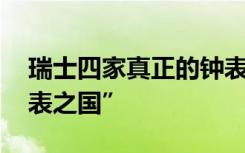 瑞士四家真正的钟表制造商 瑞士被称为“钟表之国”