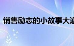 销售励志的小故事大道理 销售哲理的小故事