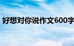 好想对你说作文600字 好想对您说-情感散文