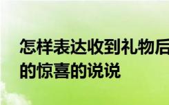 怎样表达收到礼物后的惊喜的说说 收到礼物的惊喜的说说