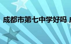 成都市第七中学好吗 成都市第七中学怎么样