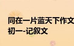 同在一片蓝天下作文600字 同在一片蓝天下-初一-记叙文