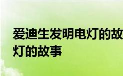 爱迪生发明电灯的故事20 名人爱迪生发明电灯的故事