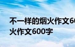 不一样的烟火作文600字记叙文 不一样的烟火作文600字