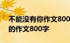 不能没有你作文800字写人初三 不能没有你的作文800字