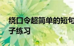 绕口令超简单的短句型的 绕口令超简单的句子练习