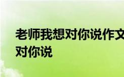 老师我想对你说作文500字五年级 老师我想对你说