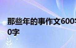 那些年的事作文600字 那些年,那些事作文400字