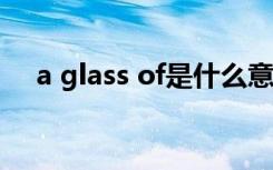 a glass of是什么意思 glass是什么意思