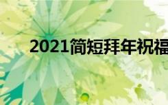 2021简短拜年祝福语 拜年祝福语集绵