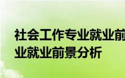 社会工作专业就业前景分析论文 社会工作专业就业前景分析