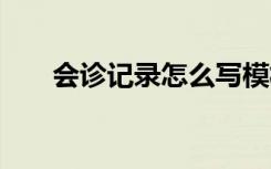 会诊记录怎么写模板 会诊记录怎么写