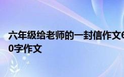 六年级给老师的一封信作文600字 六年级给老师的一封信500字作文