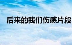 后来的我们伤感片段 后来的我们伤感说说