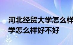 河北经贸大学怎么样好不好就业 河北经贸大学怎么样好不好