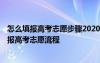 怎么填报高考志愿步骤2020 怎样填报高考志愿以及2021填报高考志愿流程