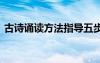 古诗诵读方法指导五步 古诗诵读的指导方法