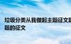 垃圾分类从我做起主题征文题目怎么选 垃圾分类从我做起主题的征文