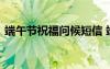 端午节祝福问候短信 端午节问候微信祝福语