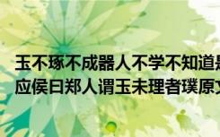 玉不琢不成器人不学不知道是故古之王者建国君民翻译 古文应侯曰郑人谓玉未理者璞原文及翻译