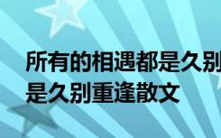 所有的相遇都是久别重逢作文 所有的相遇都是久别重逢散文