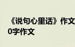 《说句心里话》作文 说句心里话为话题的200字作文