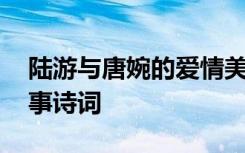 陆游与唐婉的爱情美学 陆游与唐婉的爱情故事诗词