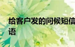 给客户发的问候短信模板 给客户的短信问候语